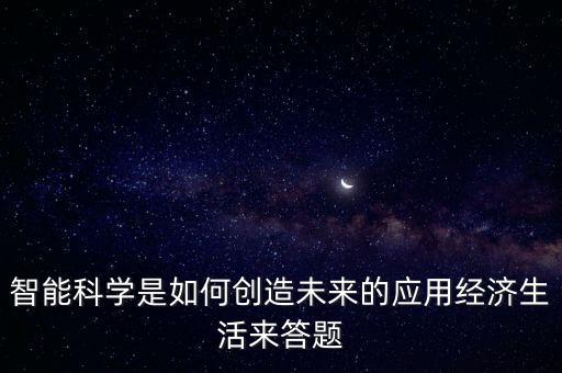 什么是智能未來科技創(chuàng)新，智能科學(xué)是如何創(chuàng)造未來的應(yīng)用經(jīng)濟(jì)生活來答題