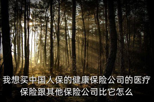 我想買中國人保的健康保險公司的醫(yī)療保險跟其他保險公司比它怎么