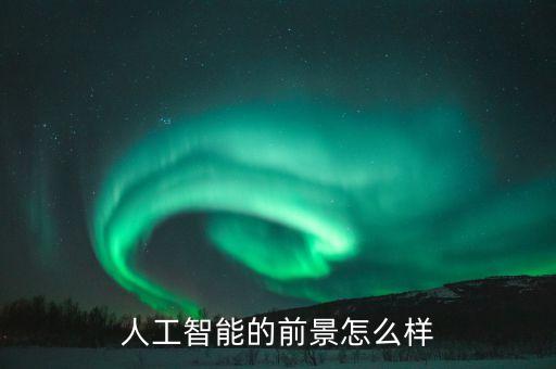 人工智能科技應用前景如何，人工智能的發(fā)展前景如何
