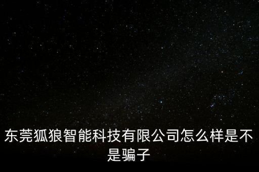 東莞狐狼智能科技有限公司怎么樣是不是騙子