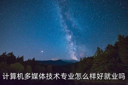 計算機多媒體技術(shù)專業(yè)怎么樣好就業(yè)嗎