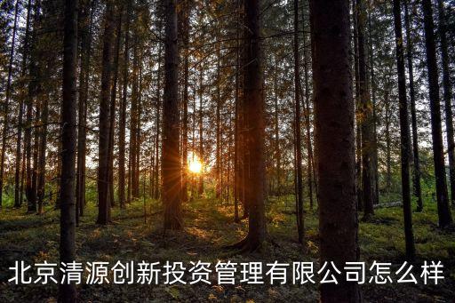 清源智能裝備科技怎么樣，北京清源創(chuàng)新投資管理有限公司怎么樣