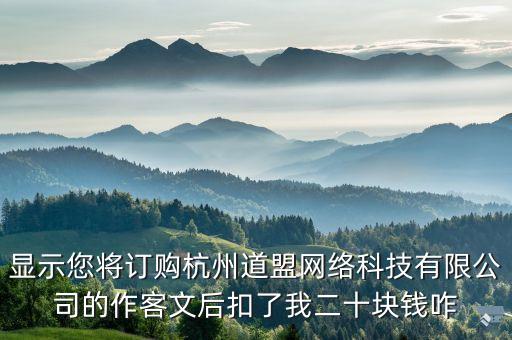 顯示您將訂購(gòu)杭州道盟網(wǎng)絡(luò)科技有限公司的作客文后扣了我二十塊錢咋