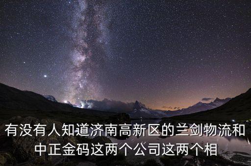 有沒有人知道濟南高新區(qū)的蘭劍物流和中正金碼這兩個公司這兩個相