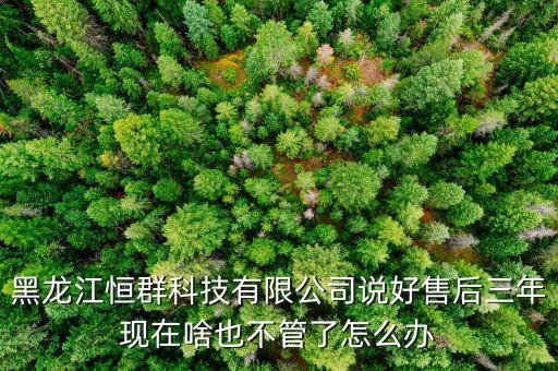 恒群智能科技怎么樣，黑龍江恒群科技有限公司說好售后三年現(xiàn)在啥也不管了怎么辦