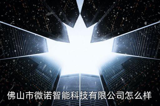 佛山市微諾智能科技有限公司怎么樣