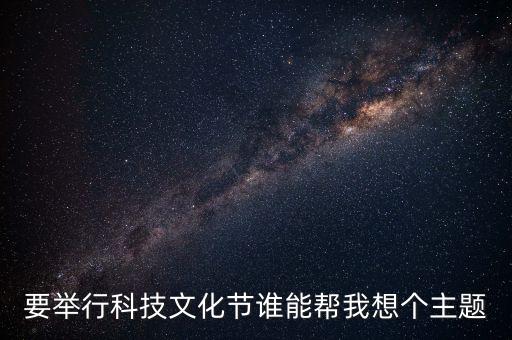 科技智能文化節(jié)主題有哪些，要舉行科技文化節(jié)誰能幫我想個主題