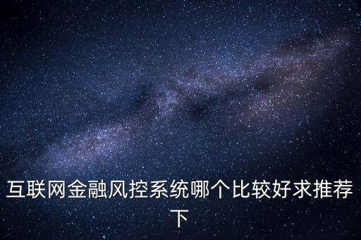 智能風(fēng)控和金融科技哪個(gè)好，智能風(fēng)控這塊哪個(gè) 公司做的比較靠譜啊