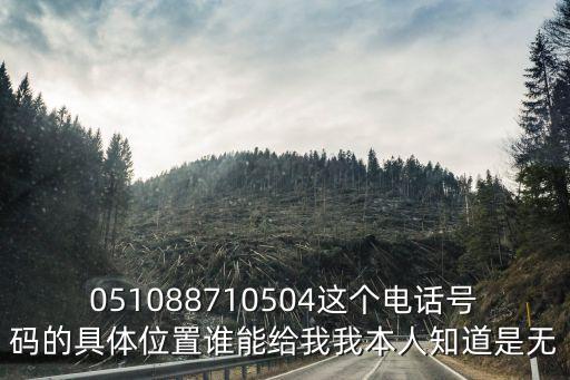 051088710504這個(gè)電話號(hào)碼的具體位置誰能給我我本人知道是無