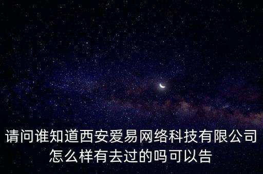 請問誰知道西安愛易網(wǎng)絡(luò)科技有限公司怎么樣有去過的嗎可以告