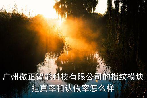 廣州微正智能科技有限公司的指紋模塊拒真率和認(rèn)假率怎么樣