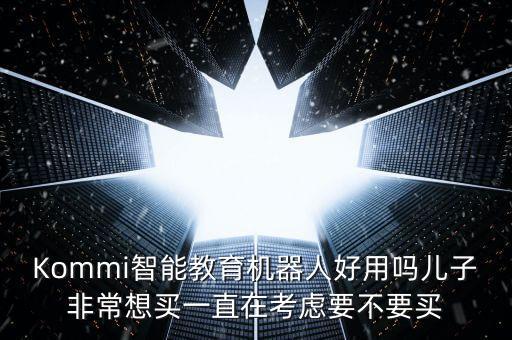 Kommi智能教育機(jī)器人好用嗎兒子非常想買一直在考慮要不要買