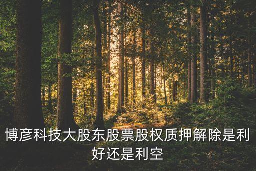 博彥科技大股東股票股權質押解除是利好還是利空