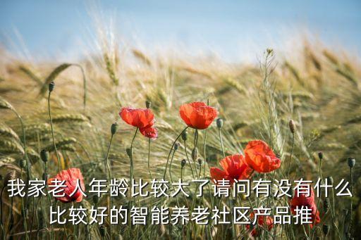 我家老人年齡比較大了請(qǐng)問有沒有什么比較好的智能養(yǎng)老社區(qū)產(chǎn)品推