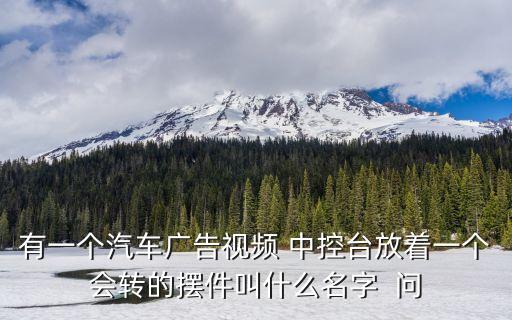 有一個(gè)汽車廣告視頻 中控臺放著一個(gè)會轉(zhuǎn)的擺件叫什么名字  問