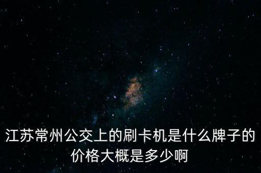 江蘇常州公交上的刷卡機(jī)是什么牌子的價(jià)格大概是多少啊