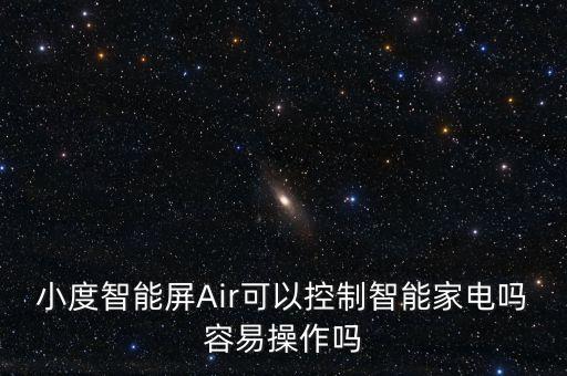 小度智能屏Air可以控制智能家電嗎容易操作嗎