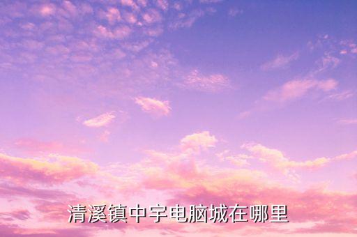 清溪智能科技城在哪里建，清溪的電腦城在哪
