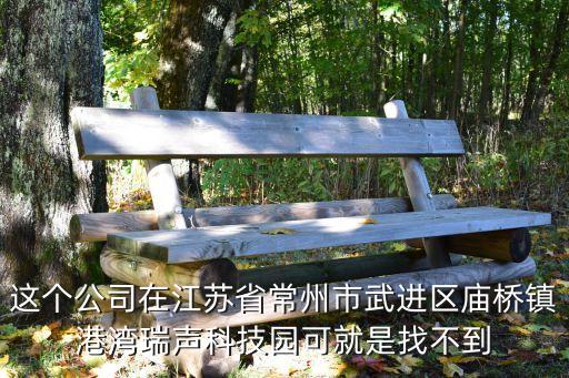 這個公司在江蘇省常州市武進(jìn)區(qū)廟橋鎮(zhèn)港灣瑞聲科技園可就是找不到