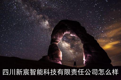 四川新宸智能科技有限責(zé)任公司怎么樣