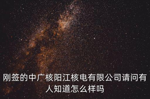 剛簽的中廣核陽江核電有限公司請(qǐng)問有人知道怎么樣嗎