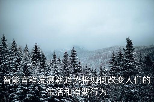 智能音箱發(fā)展新趨勢(shì)將如何改變?nèi)藗兊纳詈拖M(fèi)行為