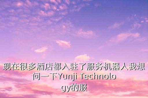 安徽霖海智能科技做什么的，現(xiàn)在很多酒店都入駐了服務(wù)機(jī)器人我想問一下Yunji Technology的服