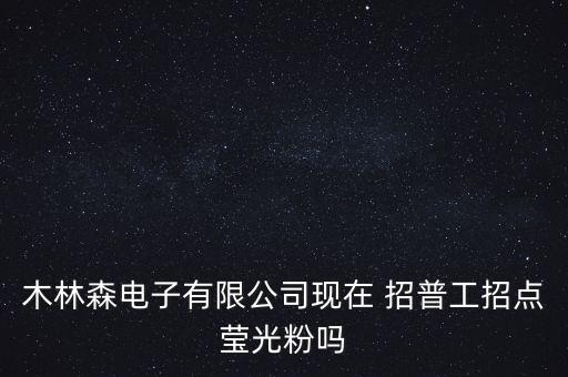木林森電子有限公司現(xiàn)在 招普工招點(diǎn)瑩光粉嗎