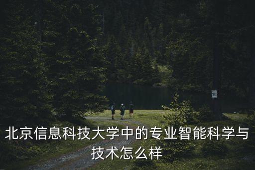 北京信息科技大學(xué)中的專業(yè)智能科學(xué)與技術(shù)怎么樣