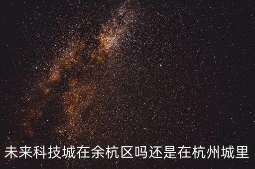 未來(lái)科技城在余杭區(qū)嗎還是在杭州城里