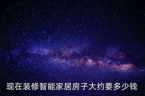 現(xiàn)在裝修智能家居房子大約要多少錢