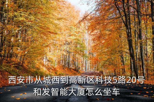 西安市從城西到高新區(qū)科技5路20號(hào)和發(fā)智能大廈怎么坐車