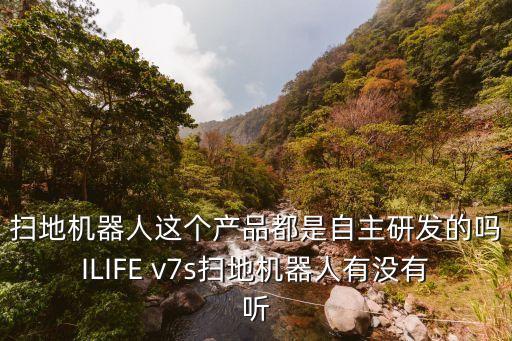 掃地機(jī)器人這個(gè)產(chǎn)品都是自主研發(fā)的嗎ILIFE v7s掃地機(jī)器人有沒(méi)有聽(tīng)