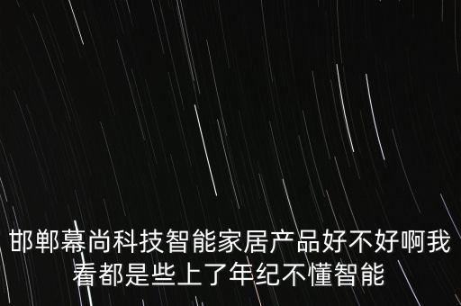 邯鄲幕尚科技智能家居產品好不好啊我看都是些上了年紀不懂智能