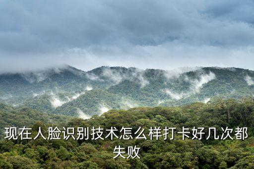 現(xiàn)在人臉識別技術怎么樣打卡好幾次都失敗