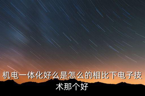 機(jī)電一體化好么是怎么的相比下電子技術(shù)那個(gè)好