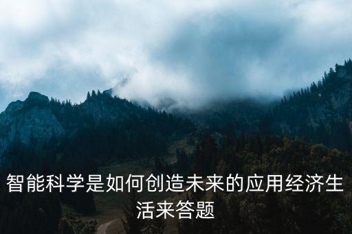 智能彰顯品味科技創(chuàng)造什么，智能科學是如何創(chuàng)造未來的應用經(jīng)濟生活來答題