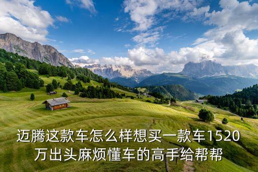 19款邁騰智能科技怎么樣，邁騰這款車怎么樣想買一款車1520萬出頭麻煩懂車的高手給幫幫