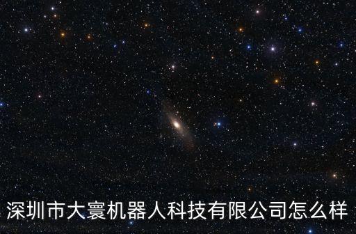 深圳市大寰機(jī)器人科技有限公司怎么樣