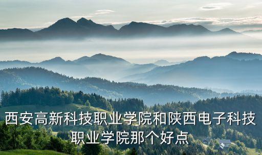西安高新科技職業(yè)學(xué)院和陜西電子科技職業(yè)學(xué)院那個(gè)好點(diǎn)
