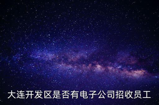 大連開發(fā)區(qū)是否有電子公司招收員工
