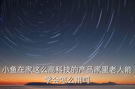 智能科技怎么擁抱老人，小魚(yú)在家這么高科技的產(chǎn)品家里老人能學(xué)會(huì)怎么用嗎