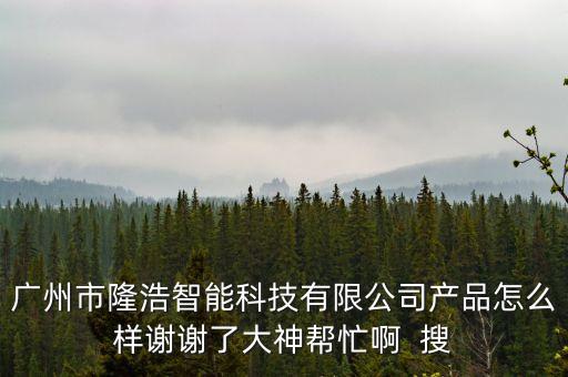 智能科技產(chǎn)品怎么樣，廣州市隆浩智能科技有限公司產(chǎn)品怎么樣謝謝了大神幫忙啊  搜