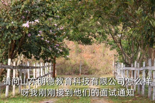 請(qǐng)問山東明德教育科技有限公司怎么樣呀我剛剛接到他們的面試通知