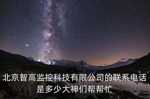 北京智高監(jiān)控科技有限公司的聯(lián)系電話是多少大神們幫幫忙