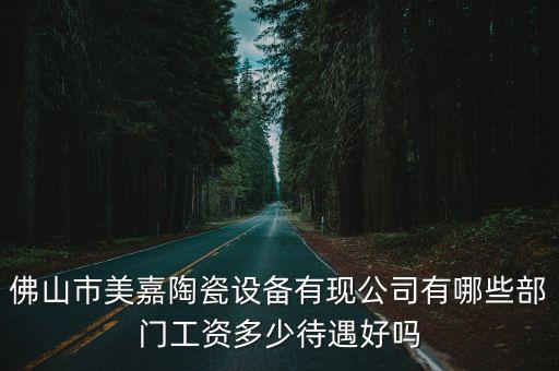 佛山市美嘉陶瓷設(shè)備有現(xiàn)公司有哪些部門工資多少待遇好嗎