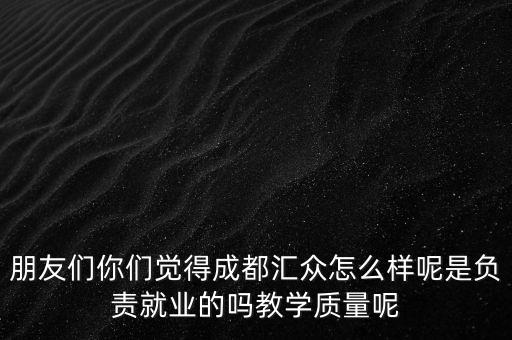 朋友們你們覺(jué)得成都匯眾怎么樣呢是負(fù)責(zé)就業(yè)的嗎教學(xué)質(zhì)量呢