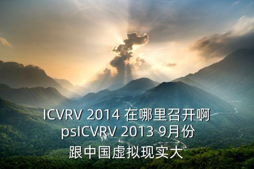 ICVRV 2014 在哪里召開啊 psICVRV 2013 9月份跟中國虛擬現(xiàn)實大