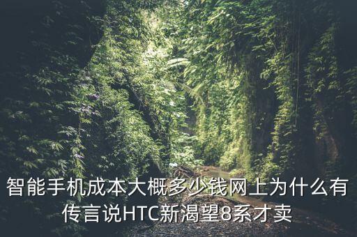 智能手機成本大概多少錢網(wǎng)上為什么有傳言說HTC新渴望8系才賣
