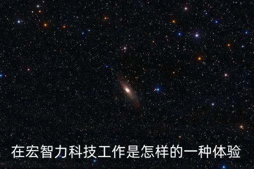 在宏智力科技工作是怎樣的一種體驗(yàn)